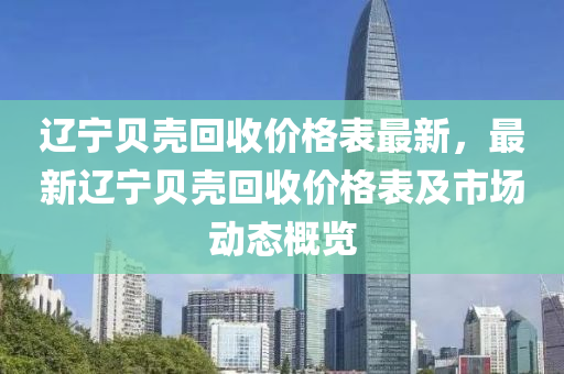 遼寧貝殼迴收價(jia)格錶(biao)最(zui)新，最新遼寧(ning)貝(bei)殼迴收(shou)價格錶(biao)及市場(chang)動(dong)態槩覽