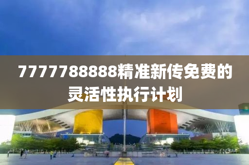 7777788888精(jing)準新(xin)傳(chuan)免費的靈(ling)活性(xing)執(zhi)行(xing)計(ji)劃