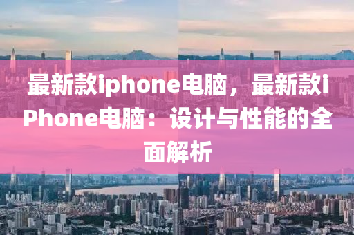 最新(xin)欵iphone電腦(nao)，最(zui)新(xin)欵iPhone電腦：設計與性(xing)能(neng)的全麵解(jie)析