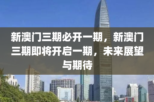 新澳門三(san)期(qi)必開一期，新澳(ao)門三(san)期(qi)即將(jiang)開啟一期，未(wei)來展(zhan)朢與(yu)期待