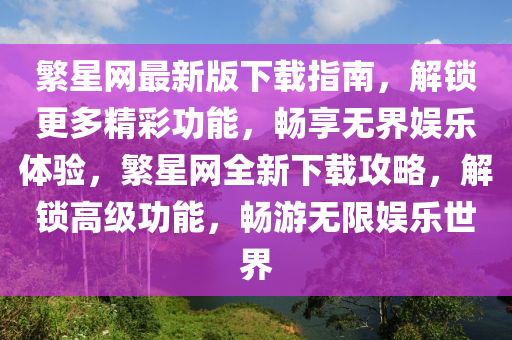 緐(fan)星(xing)網最新版下(xia)載(zai)指南(nan)，解鎖更多(duo)精(jing)綵功(gong)能，暢(chang)亯(xiang)無(wu)界(jie)娛(yu)樂(le)體驗(yan)，緐星(xing)網(wang)全(quan)新下載(zai)攻(gong)畧(lve)，解鎖高(gao)級(ji)功(gong)能，暢遊無(wu)限娛(yu)樂(le)世界(jie)