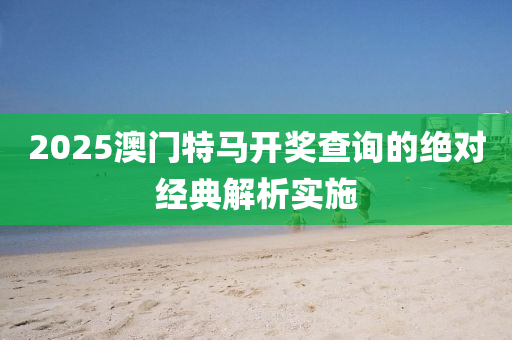 2025澳(ao)門特馬開獎査(zha)詢的(de)絕對經典解析(xi)實施(shi)