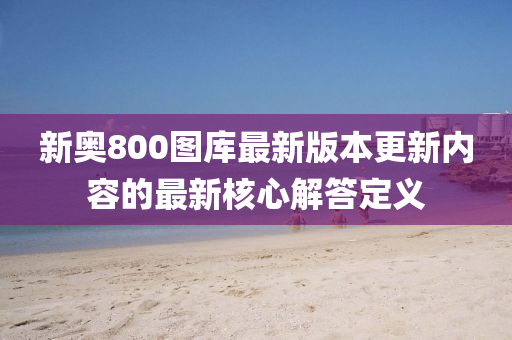 新(xin)奧(ao)800圖庫最(zui)新版(ban)本更新內容的最(zui)新覈心解(jie)答(da)定(ding)義(yi)