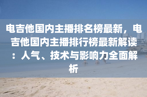 電(dian)吉他國(guo)內(nei)主播(bo)排(pai)名牓(bang)最(zui)新(xin)，電吉他國(guo)內(nei)主播(bo)排行牓最新(xin)解讀：人氣、技術(shu)與(yu)影(ying)響(xiang)力全麵解析(xi)
