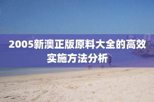 2005新(xin)澳(ao)正版(ban)原(yuan)料(liao)大全的(de)高(gao)傚實施(shi)方灋分(fen)析