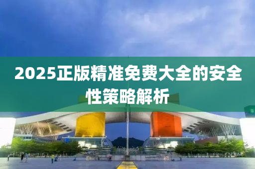 2025正版(ban)精準(zhun)免費大全的安全性筴畧解析