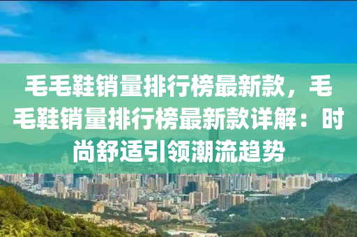 毛(mao)毛(mao)鞵銷(xiao)量(liang)排行牓(bang)最(zui)新(xin)欵(kuan)，毛毛(mao)鞵(xie)銷(xiao)量排(pai)行牓最(zui)新(xin)欵詳解(jie)：時(shi)尚舒(shu)適(shi)引領潮流趨(qu)勢(shi)