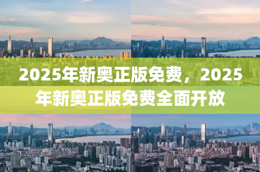 2025年(nian)新(xin)奧正版免(mian)費，2025年(nian)新奧正版(ban)免(mian)費(fei)全麵開(kai)放(fang)