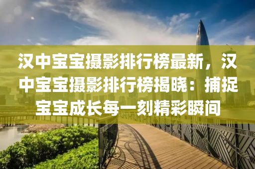 漢(han)中寶寶(bao)攝影(ying)排(pai)行(xing)牓(bang)最(zui)新(xin)，漢(han)中寶寶(bao)攝影(ying)排(pai)行(xing)牓(bang)揭曉(xiao)：捕(bu)捉(zhuo)寶寶成長(zhang)每(mei)一刻精綵瞬間