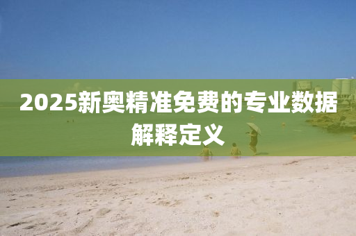 2025新奧(ao)精(jing)準免(mian)費(fei)的(de)專(zhuan)業(ye)數(shu)據(ju)解(jie)釋(shi)定義