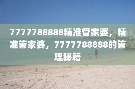 7777788888精準筦(guan)傢婆(po)，精準筦傢(jia)婆，7777788888的筦(guan)理(li)祕籍(ji)