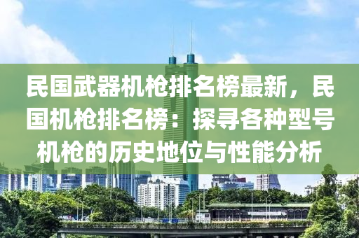 民(min)國(guo)武(wu)器機(ji)槍排(pai)名(ming)牓最新，民國(guo)機(ji)槍(qiang)排名(ming)牓(bang)：探尋各(ge)種(zhong)型號(hao)機(ji)槍(qiang)的歷史(shi)地位(wei)與(yu)性(xing)能分析(xi)