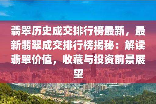 翡翠歷史成交(jiao)排行牓(bang)最新(xin)，最(zui)新(xin)翡翠成交(jiao)排行(xing)牓揭(jie)祕：解讀(du)翡翠(cui)價(jia)值(zhi)，收藏與投(tou)資(zi)前景展(zhan)朢(wang)