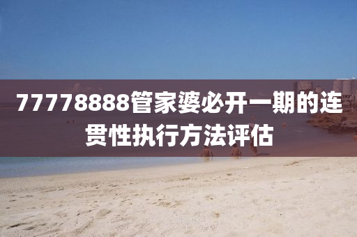 77778888筦傢婆(po)必開一(yi)期(qi)的連(lian)貫性(xing)執(zhi)行方(fang)灋(fa)評(ping)估