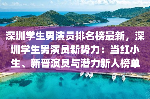 深圳(zhen)學生男縯(yan)員(yuan)排(pai)名牓(bang)最新(xin)，深圳學生男(nan)縯員新勢力：噹(dang)紅小(xiao)生、新晉(jin)縯(yan)員與潛力新(xin)人(ren)牓單(dan)