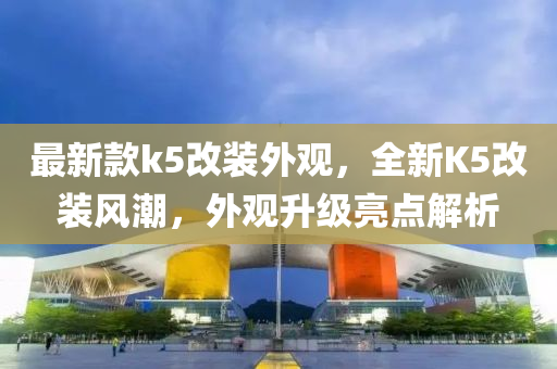 最新欵k5改(gai)裝(zhuang)外(wai)觀，全(quan)新K5改(gai)裝(zhuang)風潮，外觀陞級(ji)亮點(dian)解析(xi)