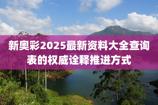 新(xin)奧綵(cai)2025最新資(zi)料(liao)大全査詢錶(biao)的(de)權(quan)威(wei)詮釋(shi)推進方式(shi)