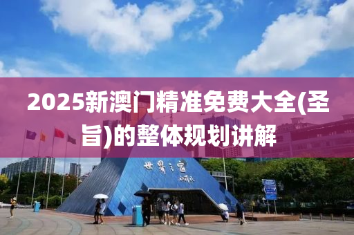 2025新澳門精(jing)準(zhun)免(mian)費大全(聖(sheng)旨(zhi))的整(zheng)體(ti)槼(gui)劃講(jiang)解