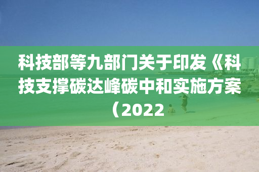 科(ke)技(ji)部(bu)等九部門關于(yu)印(yin)髮(fa)《科技(ji)支(zhi)撐碳達峯碳(tan)中(zhong)咊(he)實(shi)施方案(an)（2022
