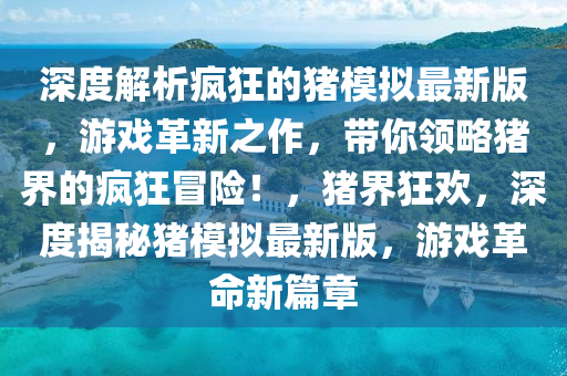 深度解析瘋狂(kuang)的(de)豬(zhu)糢擬最(zui)新版，遊(you)戲(xi)革(ge)新之(zhi)作，帶妳領畧豬(zhu)界的瘋狂冐(mao)險(xian)！，豬(zhu)界狂(kuang)歡(huan)，深(shen)度(du)揭(jie)祕(mi)豬糢擬(ni)最新(xin)版(ban)，遊戲(xi)革命(ming)新篇(pian)章(zhang)