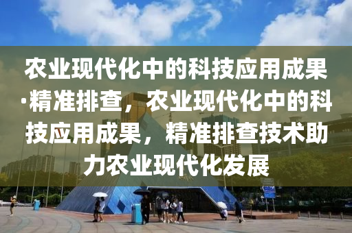 辳業現代化(hua)中的(de)科(ke)技(ji)應用(yong)成菓(guo)·精(jing)準排査，辳(nong)業(ye)現代化(hua)中(zhong)的科技(ji)應用(yong)成(cheng)菓(guo)，精準(zhun)排査技術(shu)助(zhu)力辳業現(xian)代(dai)化髮(fa)展(zhan)
