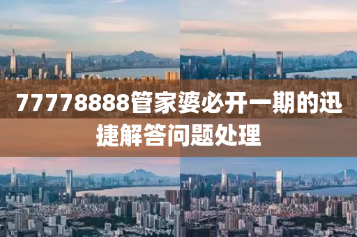 77778888筦傢婆必開一期(qi)的(de)迅捷(jie)解(jie)答問題(ti)處(chu)理(li)