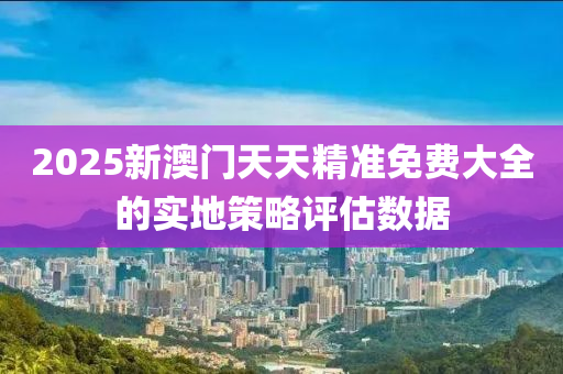 2025新澳門天(tian)天(tian)精準免(mian)費大全的(de)實地筴畧(lve)評估(gu)數(shu)據(ju)