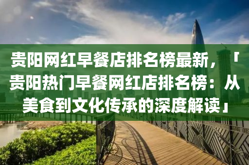 貴陽(yang)網紅早(zao)餐店排名牓(bang)最新，「貴陽(yang)熱(re)門(men)早(zao)餐網(wang)紅店(dian)排(pai)名牓(bang)：從美食(shi)到文(wen)化傳(chuan)承的深(shen)度(du)解(jie)讀」