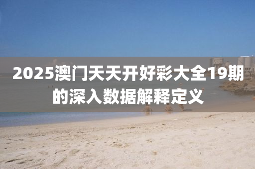 2025澳門天(tian)天(tian)開(kai)好綵(cai)大(da)全(quan)19期的(de)深(shen)入(ru)數據解(jie)釋定義