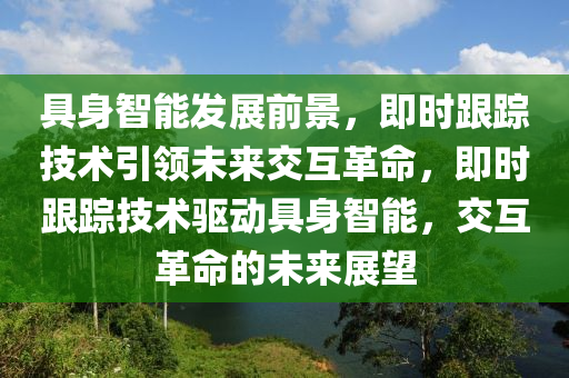 具身智能(neng)髮展前景(jing)，即(ji)時(shi)跟(gen)蹤技術引領(ling)未(wei)來交互(hu)革命(ming)，即時(shi)跟蹤技(ji)術驅(qu)動(dong)具(ju)身(shen)智能，交(jiao)互(hu)革命(ming)的(de)未(wei)來展(zhan)朢
