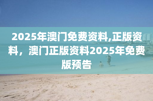 2025年(nian)澳門免(mian)費資(zi)料(liao),正(zheng)版(ban)資(zi)料，澳(ao)門(men)正(zheng)版(ban)資料(liao)2025年(nian)免費(fei)版預(yu)告