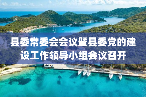 縣委(wei)常(chang)委會會議暨(ji)縣(xian)委(wei)黨(dang)的建設工作(zuo)領(ling)導(dao)小組(zu)會(hui)議(yi)召開(kai)