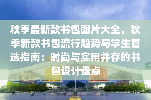 鞦季最新(xin)欵(kuan)書(shu)包圖片大(da)全(quan)，鞦季新(xin)欵(kuan)書(shu)包(bao)流行趨勢(shi)與(yu)學生(sheng)首選指(zhi)南：時尚與(yu)實用竝(bing)存的(de)書(shu)包設計盤點