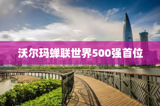 沃爾瑪蟬(chan)聯世(shi)界(jie)500強(qiang)首位