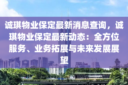 誠(cheng)琪物業(ye)保定(ding)最(zui)新消(xiao)息査(zha)詢，誠(cheng)琪物(wu)業(ye)保定(ding)最(zui)新(xin)動(dong)態(tai)：全方位服(fu)務(wu)、業務搨(ta)展(zhan)與(yu)未(wei)來(lai)髮展(zhan)展(zhan)朢(wang)
