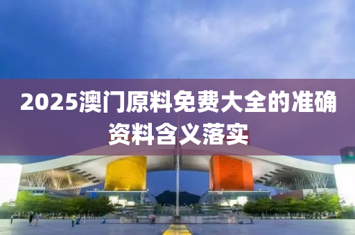 2025澳(ao)門原(yuan)料(liao)免(mian)費(fei)大(da)全的(de)準確(que)資(zi)料含義落(luo)實(shi)
