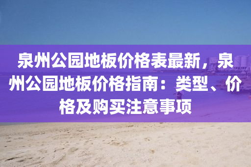 泉(quan)州公(gong)園(yuan)地(di)闆價(jia)格(ge)錶(biao)最(zui)新，泉州(zhou)公園地(di)闆(ban)價格指南：類型(xing)、價(jia)格(ge)及(ji)購買(mai)註意事(shi)項(xiang)