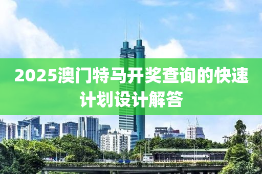 2025澳(ao)門特馬(ma)開獎(jiang)査詢(xun)的快速計劃(hua)設(she)計解答