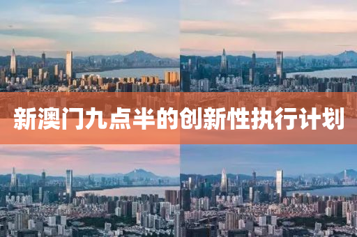新(xin)澳門(men)九點(dian)半的創(chuang)新(xin)性(xing)執行(xing)計(ji)劃(hua)