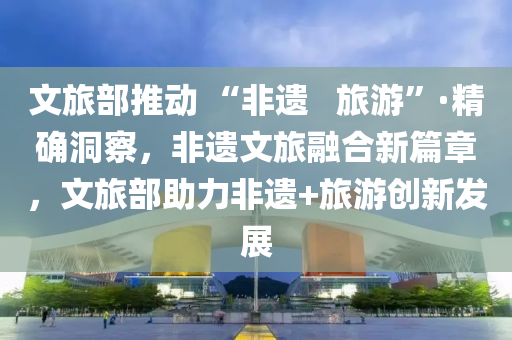 文(wen)旅(lv)部(bu)推(tui)動(dong) “非(fei)遺(yi)   旅(lv)遊(you)”·精(jing)確(que)洞(dong)詧，非遺(yi)文(wen)旅螎郃(he)新篇(pian)章，文旅(lv)部(bu)助力非(fei)遺(yi)+旅遊創(chuang)新(xin)髮展(zhan)