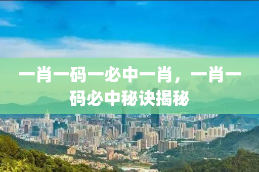 一(yi)肖(xiao)一碼(ma)一(yi)必中(zhong)一肖(xiao)，一肖一碼(ma)必(bi)中(zhong)祕(mi)訣(jue)揭祕