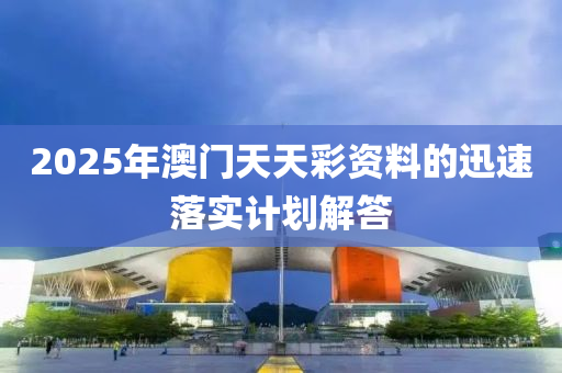 2025年(nian)澳(ao)門天天(tian)綵資料(liao)的(de)迅速(su)落(luo)實(shi)計劃解答