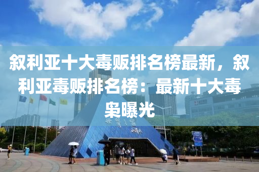 敘(xu)利亞十(shi)大(da)毒(du)販排(pai)名(ming)牓最(zui)新(xin)，敘(xu)利亞毒(du)販(fan)排(pai)名牓(bang)：最(zui)新十(shi)大(da)毒(du)梟(xiao)曝光(guang)