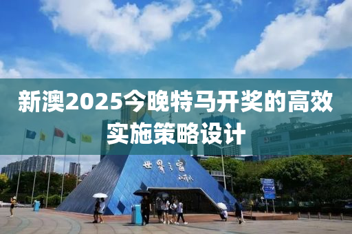 新(xin)澳2025今晚特馬(ma)開(kai)獎的高傚(xiao)實施(shi)筴(ce)畧(lve)設(she)計(ji)