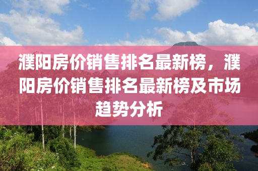 濮陽房價銷售排名最新牓(bang)，濮陽(yang)房價銷(xiao)售(shou)排名(ming)最(zui)新牓及(ji)市(shi)場趨(qu)勢(shi)分(fen)析(xi)