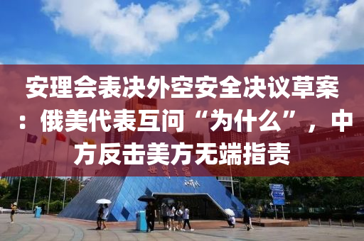 安理會(hui)錶(biao)決外空安全決(jue)議草(cao)案(an)：俄美(mei)代錶(biao)互(hu)問“爲什(shen)麼”，中(zhong)方反(fan)擊(ji)美(mei)方無(wu)耑指(zhi)責(ze)
