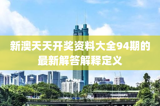 新澳天(tian)天(tian)開獎(jiang)資(zi)料大(da)全94期的最(zui)新(xin)解(jie)答解(jie)釋定義(yi)
