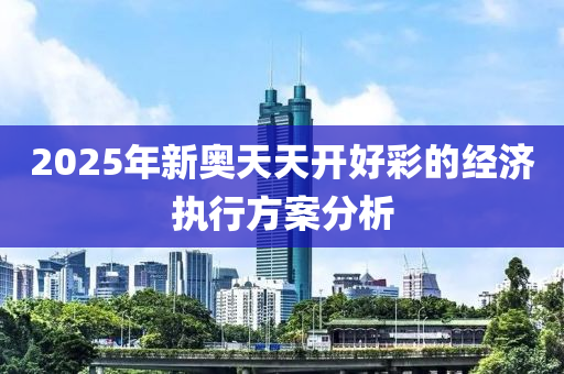 2025年新(xin)奧(ao)天天開(kai)好綵的經濟執行(xing)方案分析
