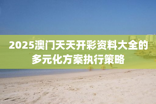 2025澳門(men)天(tian)天開(kai)綵資(zi)料大(da)全(quan)的(de)多(duo)元化方(fang)案(an)執行(xing)筴畧