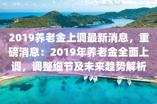 2019養(yang)老(lao)金上調最(zui)新消(xiao)息，重磅消(xiao)息(xi)：2019年(nian)養老(lao)金(jin)全(quan)麵(mian)上調，調整細節及(ji)未來趨勢(shi)解析